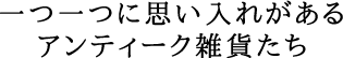 一つ一つに思い入れがあるアンティーク雑貨たち