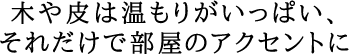 木や皮は温もりがいっぱい、それだけで部屋のアクセントに