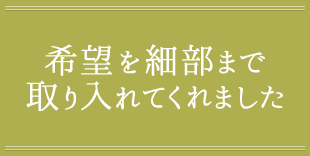 希望を細部まで取り入れてくれました